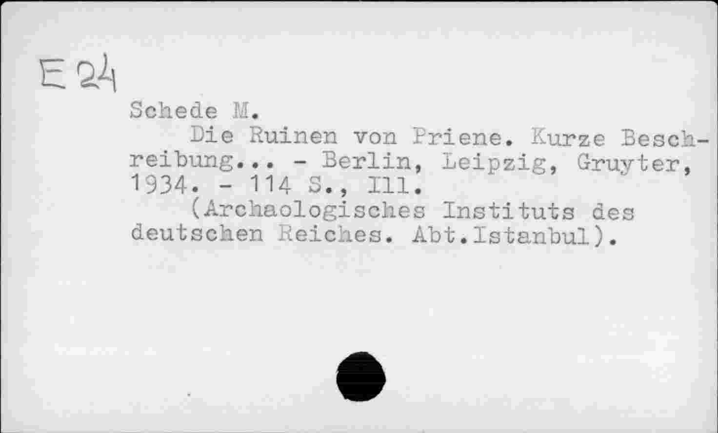 ﻿ESA
Schede М.
Die Ruinen von Priene. Kurze Beschreibung... - Berlin, Leipzig, Gruyter, 1934. - 114 S., Ill.
(Archäologisches Instituts des deutschen Reiches. Abt.Istanbul).